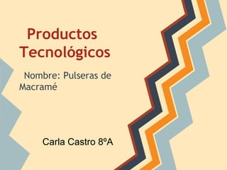Productos
Tecnológicos
Nombre: Pulseras de
Macramé
Carla Castro 8ºA
 