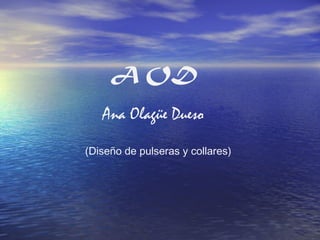 A OD 
Ana Olagüe Dueso 
(Diseño de pulseras y collares) 
 