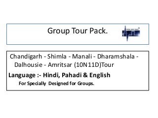 Group Tour Pack.
Chandigarh - Shimla - Manali - Dharamshala -
Dalhousie - Amritsar (10N11D)Tour
Language :- Hindi, Pahadi & English
For Specially Designed for Groups.
 