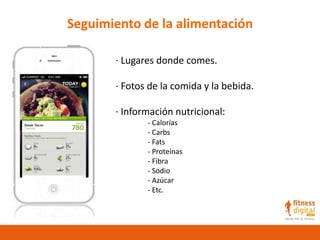 Seguimiento de la alimentación
· Lugares donde comes.
· Fotos de la comida y la bebida.
· Información nutricional:
- Calorías
- Carbs
- Fats
- Proteínas
- Fibra
- Sodio
- Azúcar
- Etc.
 