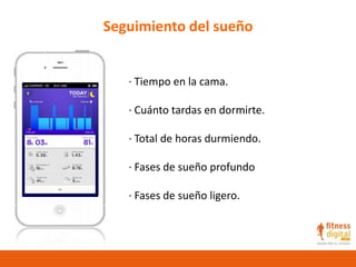 Seguimiento del sueño
· Tiempo en la cama.
· Cuánto tardas en dormirte.
· Total de horas durmiendo.
· Fases de sueño profundo
· Fases de sueño ligero.
 
