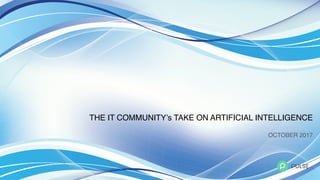 THE IT COMMUNITY’s TAKE ON ARTIFICIAL INTELLIGENCE
OCTOBER 2017
 
