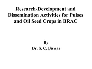 Research-Development and
Dissemination Activities for Pulses
  and Oil Seed Crops in BRAC



                  By
           Dr. S. C. Biswas
 