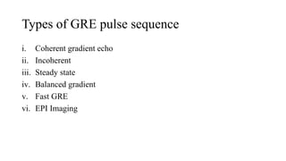 Types of GRE pulse sequence
i. Coherent gradient echo
ii. Incoherent
iii. Steady state
iv. Balanced gradient
v. Fast GRE
vi. EPI Imaging
 