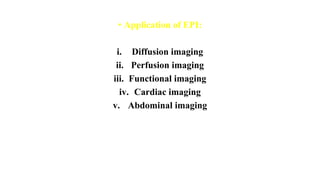 • Application of EPI:
i. Diffusion imaging
ii. Perfusion imaging
iii. Functional imaging
iv. Cardiac imaging
v. Abdominal imaging
 