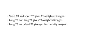 • Short TR and short TE gives T1-weighted images.
• Long TR and long TE gives T2-weighted images.
• Long TR and short TE gives proton density images.
 