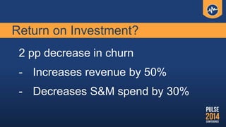 Return on Investment?
2 pp decrease in churn
- Increases revenue by 50%
- Decreases S&M spend by 30%
 