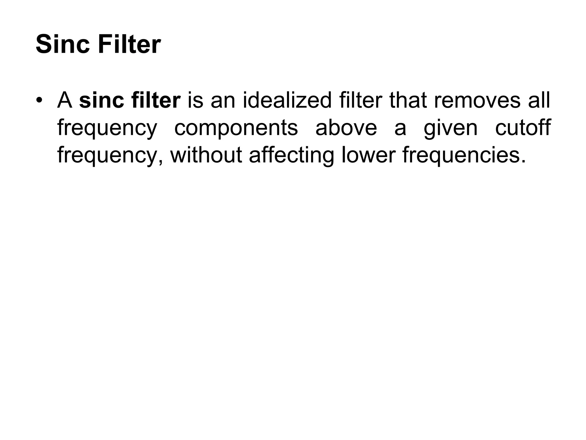 Sinc Filter
• A sinc filter is an idealized filter that removes all
frequency components above a given cutoff
frequency, without affecting lower frequencies.
 