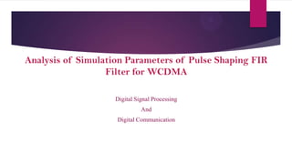 Analysis of Simulation Parameters of Pulse Shaping FIR
Filter for WCDMA
Digital Signal Processing

And
Digital Communication

 