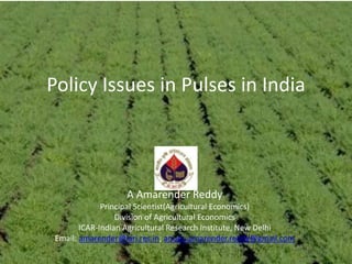Policy Issues in Pulses in India
A Amarender Reddy
Principal Scientist(Agricultural Economics)
Division of Agricultural Economics
ICAR-Indian Agricultural Research Institute, New Delhi
Email: amarender@iari.res.in; anugu.amarender.reddy@gmail.com
 