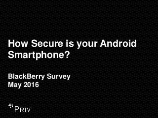How Secure is your Android
Smartphone?
BlackBerry Survey
May 2016
 