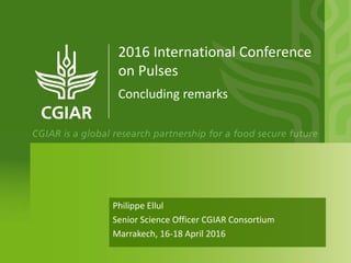 Philippe Ellul
Senior Science Officer CGIAR Consortium
Marrakech, 16-18 April 2016
2016 International Conference
on Pulses
Concluding remarks
 