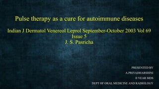 Pulse therapy as a cure for autoimmune diseases
Indian J Dermatol Venereol Leprol September-October 2003 Vol 69
Issue 5
J. S. Pasricha
PRESENTED BY
A.PRIYADHARSHINI
II YEAR MDS
DEPT OF ORAL MEDICINE AND RADIOLOGY
 