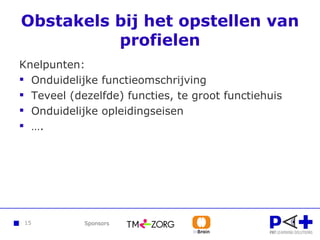 Obstakels bij het opstellen van profielen Knelpunten: Onduidelijke functieomschrijving Teveel (dezelfde) functies, te groot functiehuis Onduidelijke opleidingseisen … . 