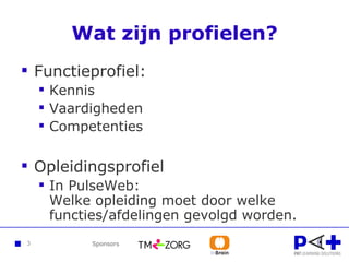 Wat zijn profielen? Functieprofiel: Kennis Vaardigheden Competenties Opleidingsprofiel In PulseWeb:  Welke opleiding moet door welke functies/afdelingen gevolgd worden.  