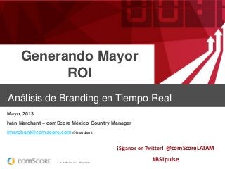 © comScore, Inc. Proprietary.
Generando Mayor
ROI
Mayo, 2013
Iván Marchant – comScore México Country Manager
imarchant@comscore.com @imarchant
¡Síganos en Twitter! @comScoreLATAM
#BSLpulse
Análisis de Branding en Tiempo Real
 