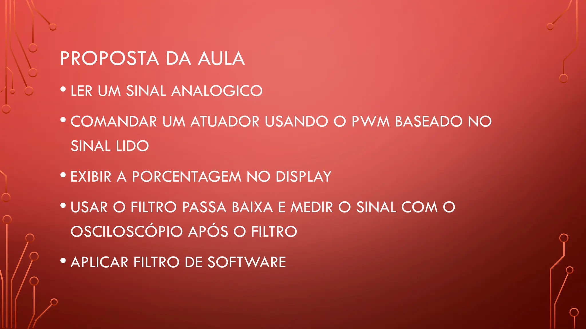 PROPOSTA DA AULA
• LER UM SINAL ANALOGICO
• COMANDAR UM ATUADOR USANDO O PWM BASEADO NO
SINAL LIDO
• EXIBIR A PORCENTAGEM NO DISPLAY
• USAR O FILTRO PASSA BAIXA E MEDIR O SINAL COM O
OSCILOSCÓPIO APÓS O FILTRO
• APLICAR FILTRO DE SOFTWARE
 