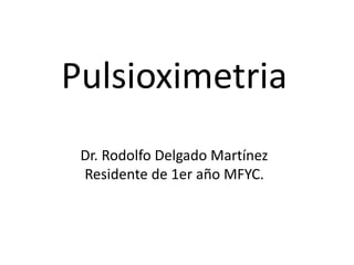 Pulsioximetria 
Dr. Rodolfo Delgado Martínez 
Residente de 1er año MFYC. 
 