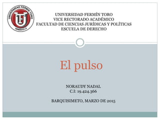 UNIVERSIDAD FERMÍN TORO
VICE RECTORADO ACADÉMICO
FACULTAD DE CIENCIAS JURÍDICAS Y POLÍTICAS
ESCUELA DE DERECHO
NORAUDY NADAL
C.I: 19.424.366
BARQUISIMETO, MARZO DE 2015
El pulso
 