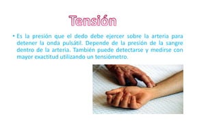 • Es la presión que el dedo debe ejercer sobre la arteria para
detener la onda pulsátil. Depende de la presión de la sangre
dentro de la arteria. También puede detectarse y medirse con
mayor exactitud utilizando un tensiómetro.
 