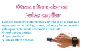 Es un enrojecimiento intermitente y sincrónico en el pulso que
se presenta en las mejillas, palmas, pulpejos y lechos unguales,
patológicamente puede observarse en casos de:
Insuficiencias aorticas
Hipertiroidismo
Fistulas artero-venosas.
 