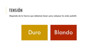TENSIÓN
Depende de la fuerza que debemos hacer para colapsar la onda pulsátil.
Duro Blando
 