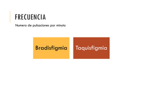 FRECUENCIA
Numero de pulsaciones por minuto
Bradisfigmia Taquisfigmia
 
