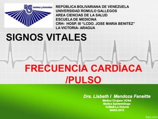SIGNOS VITALES
REPÚBLICA BOLIVARIANA DE VENEZUELA
UNIVERSIDAD ROMULO GALLEGOS
AREA CIENCIAS DE LA SALUD
ESCUELA DE MEDICINA
CRH- HOSP. III “LCDO. JOSE MARIA BENITEZ”
LA VICTORIA- ARAGUA
FRECUENCIA CARDÍACA
/PULSO
 