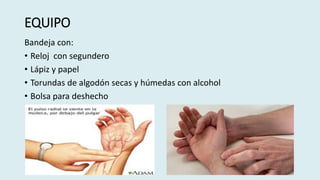 EQUIPO
Bandeja con:
• Reloj con segundero
• Lápiz y papel
• Torundas de algodón secas y húmedas con alcohol
• Bolsa para deshecho
 