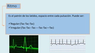 Ritmo
Es el patrón de los latidos, espacio entre cada pulsación. Puede ser:
Regular:(Tac-Tac-Tac)
Irregular:(Tac-Tac--Tac----Tac-Tac—Tac)
 