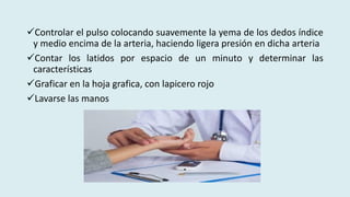 Controlar el pulso colocando suavemente la yema de los dedos índice
y medio encima de la arteria, haciendo ligera presión en dicha arteria
Contar los latidos por espacio de un minuto y determinar las
características
Graficar en la hoja grafica, con lapicero rojo
Lavarse las manos
 