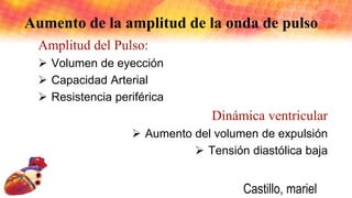 Aumento de la amplitud de la onda de pulso
Amplitud del Pulso:
 Volumen de eyección
 Capacidad Arterial
 Resistencia periférica
Dinámica ventricular
 Aumento del volumen de expulsión
 Tensión diastólica baja
Castillo, mariel
 