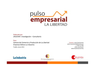 Trujillo,	
  marzo	
  2015	
  
Contacto:	
  Javier	
  Bustamante	
  
javier.bustamante@ukuchay.pe	
  
C.	
  949	
  371	
  828	
  
www.ukuchay.pe	
  
www.facebook/ukuchay	
  
Elaborado	
  por:	
  	
  
UKUCHAY.	
  InvesBgación	
  –	
  Consultoría	
  
	
  
Para:	
  
Cámara	
  de	
  Comercio	
  y	
  Producción	
  de	
  La	
  Libertad	
  
Empresa	
  Editora	
  La	
  Industria	
  
 