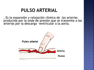 . Es la expansión y relajación rítmica de las arterias
producida por la onda de presión que se transmite a las
arterias por la descarga ventricular a la aorta.
 