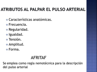  Características anatómicas.
 Frecuencia.
 Regularidad.
 Igualdad.
 Tensión.
 Amplitud.
 Forma.
AFRITAF
Se emplea como regla nemotécnica para la descripción
del pulso arterial
 