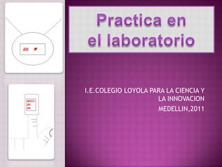 I.E.COLEGIO LOYOLA PARA LA CIENCIA Y LA INNOVACION  MEDELLIN,2011  Practica en el laboratorio 