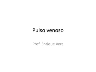 Pulso venoso
Prof. Enrique Vera
 