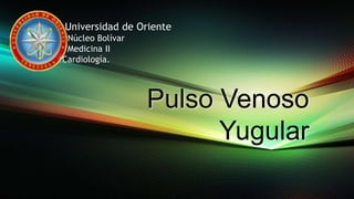 Pulso Venoso
Yugular
Universidad de Oriente
Núcleo Bolívar
Medicina II
Cardiología.
 