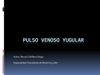 PULSO VENOSO YUGULAR

Autor: Renzo Cribillero Diego

Especialidad: Estudiante de Medicina 3 año
 