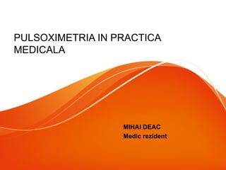 PULSOXIMETRIA IN PRACTICA
MEDICALA
MIHAI DEAC
Medic rezident
 