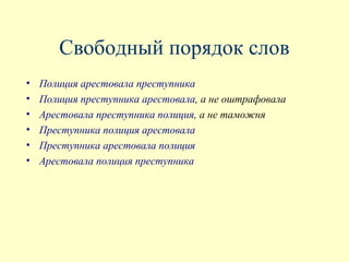 Свободный порядок слов
•   Полиция арестовала преступника
•   Полиция преступника арестовала, а не оштрафовала
•   Арестовала преступника полиция, а не таможня
•   Преступника полиция арестовала
•   Преступника арестовала полиция
•   Арестовала полиция преступника
 