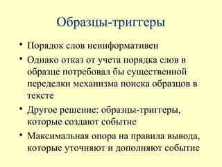 Образцы-триггеры

    Порядок слов неинформативен

    Однако отказ от учета порядка слов в
    образце потребовал бы существенной
    переделки механизма поиска образцов в
    тексте

    Другое решение: образцы-триггеры,
    которые создают событие

    Максимальная опора на правила вывода,
    которые уточняют и дополняют событие
 
