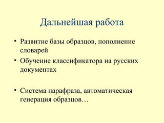Дальнейшая работа
• Развитие базы образцов, пополнение
  словарей
• Обучение классификатора на русских
  документах

• Система парафраза, автоматическая
  генерация образцов…
 