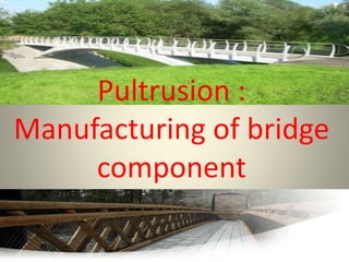 Pultrusion :
Manufacturing of bridge
component
 