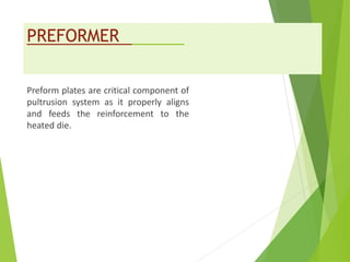 PREFORMER
Preform plates are critical component of
pultrusion system as it properly aligns
and feeds the reinforcement to the
heated die.
 