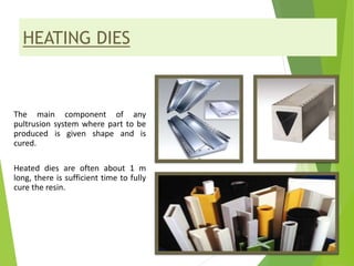 HEATING DIES
The main component of any
pultrusion system where part to be
produced is given shape and is
cured.
Heated dies are often about 1 m
long, there is sufficient time to fully
cure the resin.
 