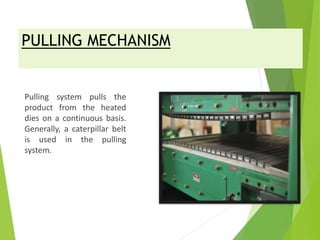 PULLING MECHANISM
Pulling system pulls the
product from the heated
dies on a continuous basis.
Generally, a caterpillar belt
is used in the pulling
system.
 