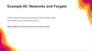 Example #2: Networks and Fargate
3 public subnets and 3 private subnets across 3 AZs in us-east-1 region
ECS Fargate cluster on top of these networks
https://github.com/ipeacocks/pulumi-aws-example
 