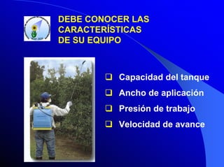 DEBE CONOCER LAS
CARACTERÍSTICAS
DE SU EQUIPO

Capacidad del tanque
Ancho de aplicación
Presión de trabajo
Velocidad de avance

 