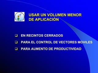 USAR UN VOLUMEN MENOR
DE APLICACIÓN

EN RECINTOS CERRADOS
PARA EL CONTROL DE VECTORES MOVILES
PARA AUMENTO DE PRODUCTIVIDAD

 